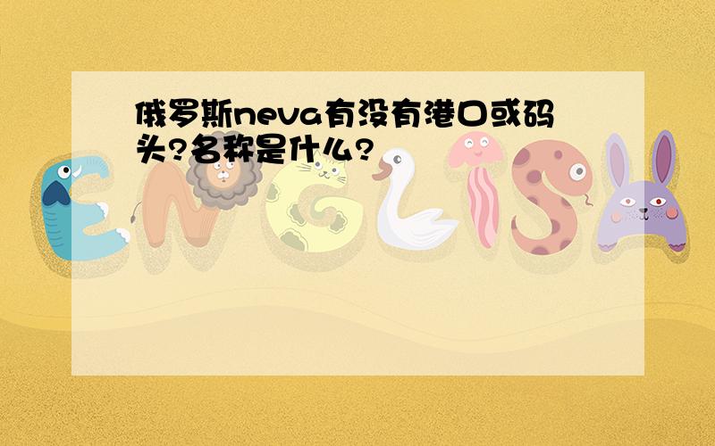 俄罗斯neva有没有港口或码头?名称是什么?