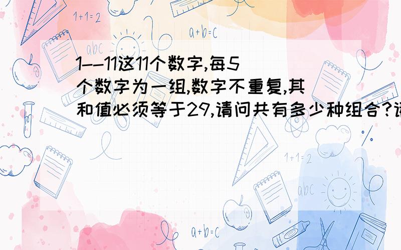 1--11这11个数字,每5个数字为一组,数字不重复,其和值必须等于29,请问共有多少种组合?请列出公式明细,以及具体组合明细.