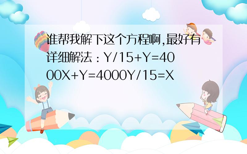 谁帮我解下这个方程啊,最好有详细解法：Y/15+Y=4000X+Y=4000Y/15=X