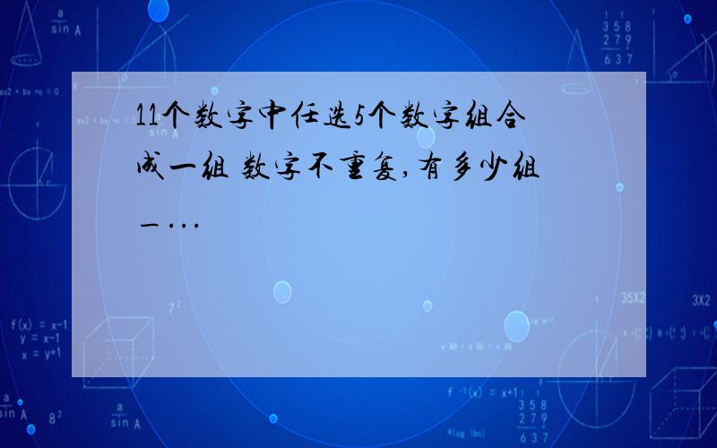 11个数字中任选5个数字组合成一组 数字不重复,有多少组_...