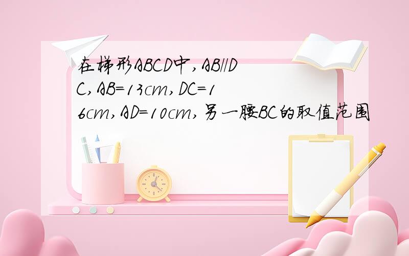 在梯形ABCD中,AB//DC,AB=13cm,DC=16cm,AD=10cm,另一腰BC的取值范围