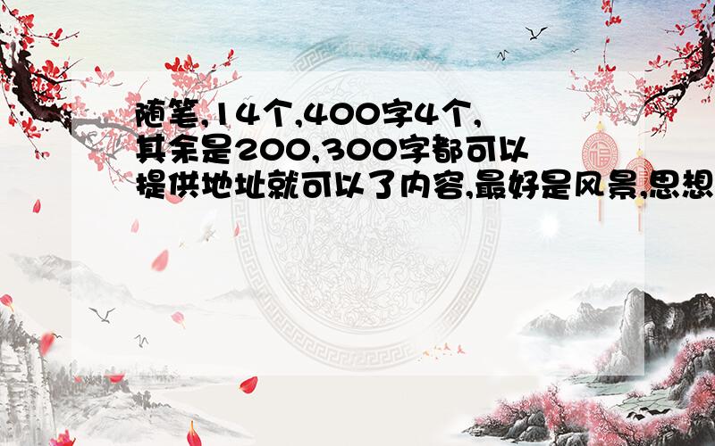 随笔,14个,400字4个,其余是200,300字都可以提供地址就可以了内容,最好是风景,思想之类的,比较随意,就可以了...