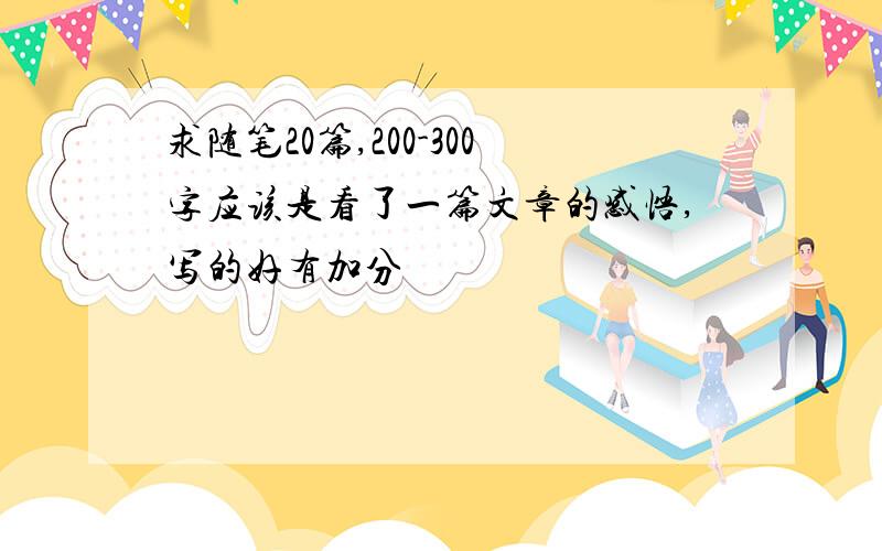 求随笔20篇,200-300字应该是看了一篇文章的感悟,写的好有加分