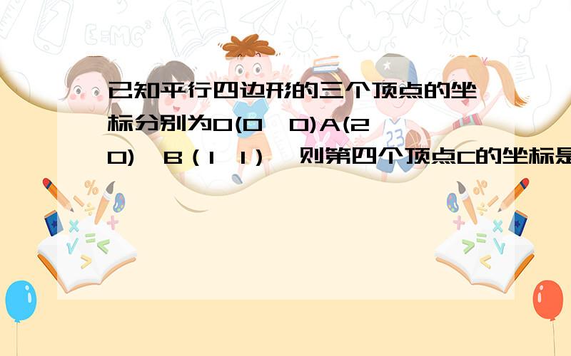 已知平行四边形的三个顶点的坐标分别为O(0,0)A(2,0),B（1,1）,则第四个顶点C的坐标是多少?