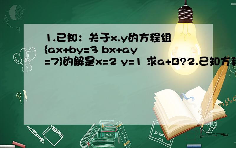 1.已知：关于x.y的方程组{ax+by=3 bx+ay=7}的解是x=2 y=1 求a+B?2.已知方程{4x+3y=7 kx+(k-1)y=3}的解X.Y的值相等求K3.已知某铁路桥长800m,有一列火车通过,从开始到完全过桥用45s,整列火车造桥上的时间为35s