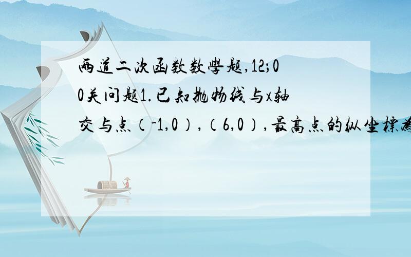 两道二次函数数学题,12；00关问题1.已知抛物线与x轴交与点（-1,0）,（6,0）,最高点的纵坐标为2,求此抛物线的解析式.2.若抛物线的对称轴是直线x=2,函数有最小值-4,且经过点（0,6）,求此抛物线