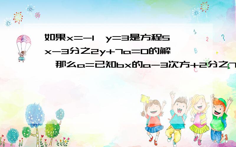 如果x=-1,y=3是方程5x-3分之2y+7a=0的解,那么a=已知bx的a-3次方+2分之7y的2a+b-3次方=0是关于x,y的二元一次方程,则a=,b=               今天现在