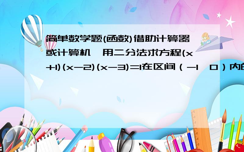 简单数学题(函数)借助计算器或计算机,用二分法求方程(x+1)(x-2)(x-3)=1在区间（-1,0）内的近似解.（精确度0.1）