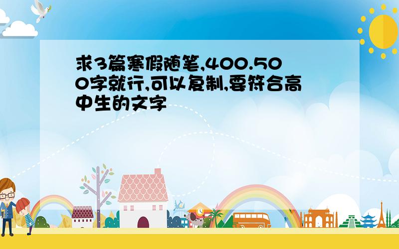 求3篇寒假随笔,400.500字就行,可以复制,要符合高中生的文字