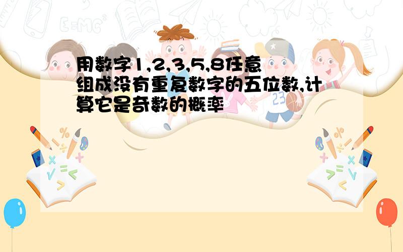 用数字1,2,3,5,8任意组成没有重复数字的五位数,计算它是奇数的概率