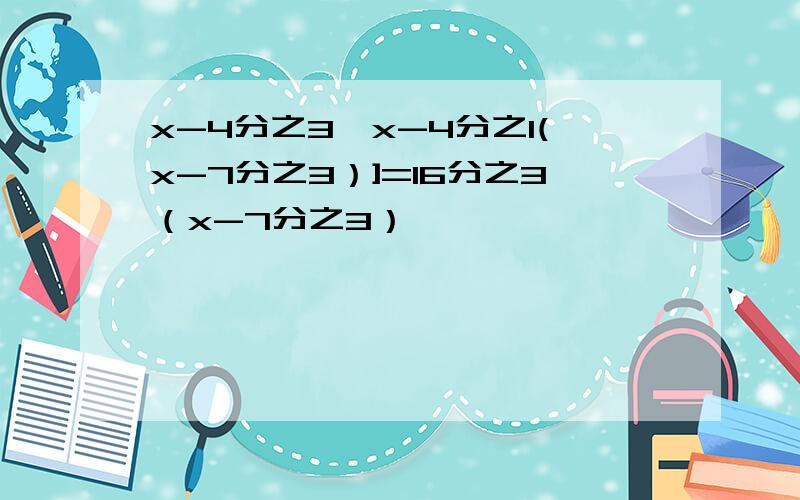 x-4分之3【x-4分之1(x-7分之3）]=16分之3（x-7分之3）