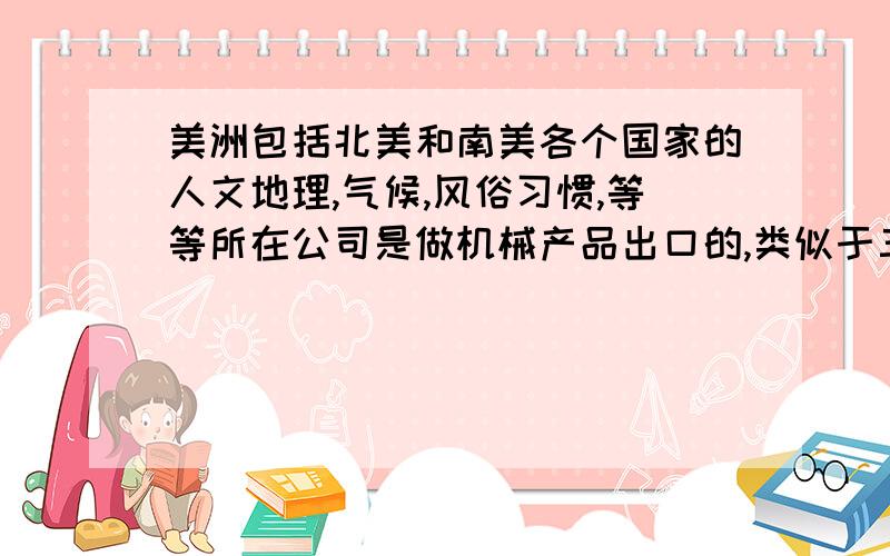 美洲包括北美和南美各个国家的人文地理,气候,风俗习惯,等等所在公司是做机械产品出口的,类似于三一重工这样的行业,现想全面了解美洲这个市场,做这个片区,以上问题是最基本要知道的,