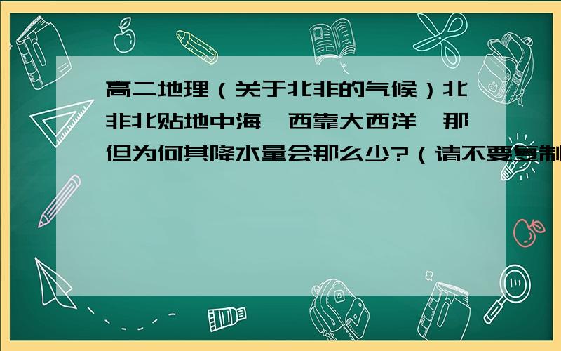 高二地理（关于北非的气候）北非北贴地中海,西靠大西洋,那但为何其降水量会那么少?（请不要复制一大堆东西给我,