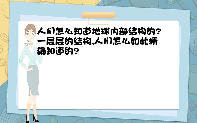 人们怎么知道地球内部结构的?一层层的结构,人们怎么如此精确知道的?