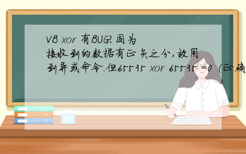 VB xor 有BUG?因为接收到的数据有正负之分,故用到异或命令.但65535 xor 65535 =0 （正确） 但 65535 xor &Hffff 却是－65536 ,负数在计算机中是以补码形式存在,补码为其绝对值 逐位取反再加1得到,那到