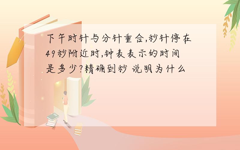 下午时针与分针重合,秒针停在49秒附近时,钟表表示的时间是多少?精确到秒 说明为什么