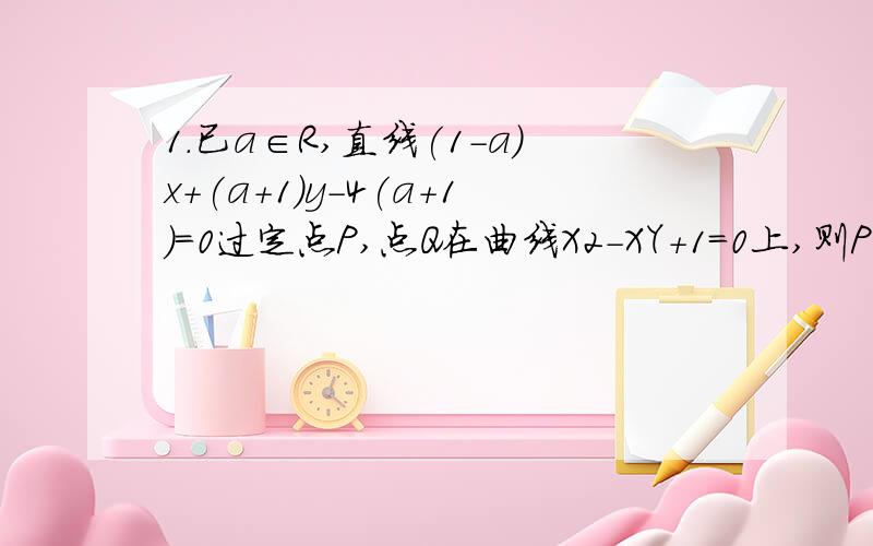 1.已a∈R,直线(1-a)x+(a+1)y-4(a+1)=0过定点P,点Q在曲线X２-XY+1=0上,则PQ过连线斜率范围是?2.P(-1,3)到动直线Y=K(X-2)的距离最大为多少?3.对于任意实数,点(-2,-2)到直线(T+2)X-(1+T))Y-2=0的距离d取值范围是?就