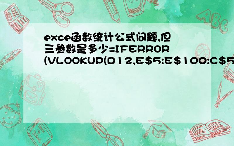 exce函数统计公式问题,但三参数是多少=IFERROR(VLOOKUP(D12,E$5:E$100:C$5:C$100,3,),