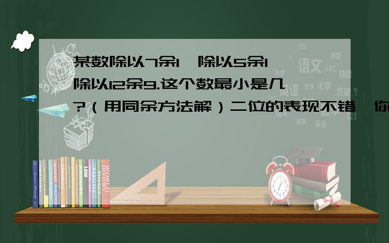 某数除以7余1,除以5余1,除以12余9.这个数最小是几?（用同余方法解）二位的表现不错,你们猜拳吧