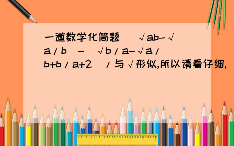 一道数学化简题 (√ab-√a/b)-(√b/a-√a/b+b/a+2)/与√形似,所以请看仔细,