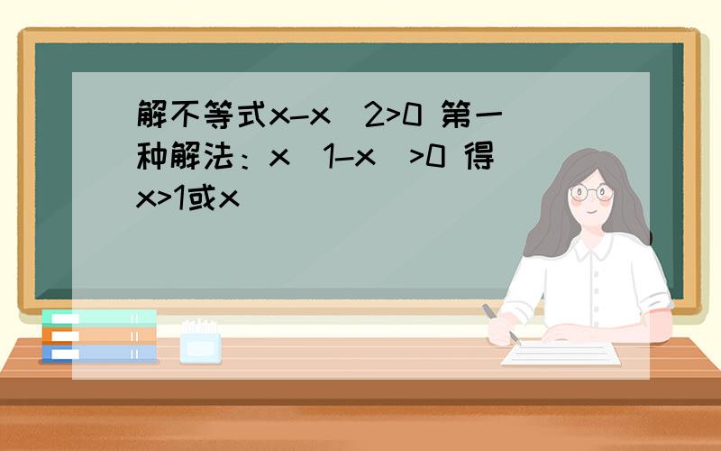 解不等式x-x^2>0 第一种解法：x(1-x)>0 得x>1或x