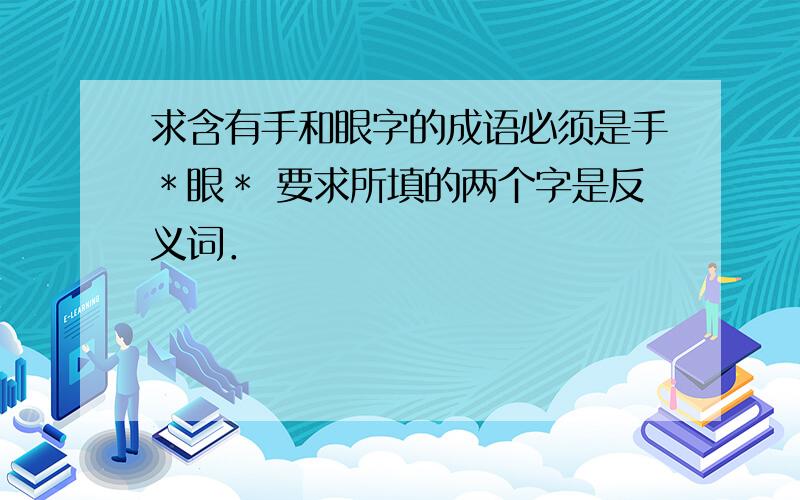 求含有手和眼字的成语必须是手＊眼＊ 要求所填的两个字是反义词．