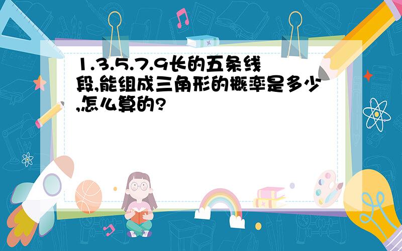 1.3.5.7.9长的五条线段,能组成三角形的概率是多少,怎么算的?