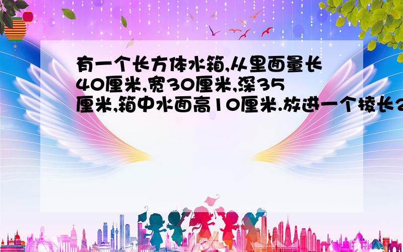 有一个长方体水箱,从里面量长40厘米,宽30厘米,深35厘米,箱中水面高10厘米.放进一个棱长20厘米的正方体铁块后,铁块顶面仍高于水面.这是水面高多少厘米?