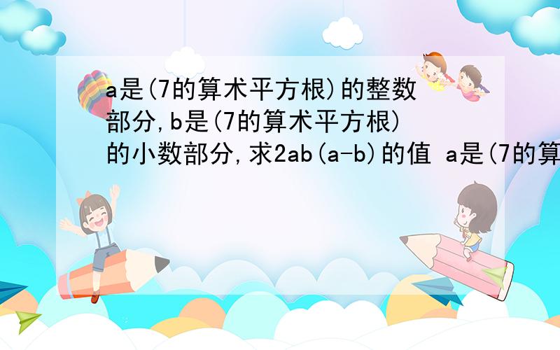 a是(7的算术平方根)的整数部分,b是(7的算术平方根)的小数部分,求2ab(a-b)的值 a是(7的算术平方根)的整数部分,b是(7的算术平方根)的小数部分,求2ab(a-b)的值