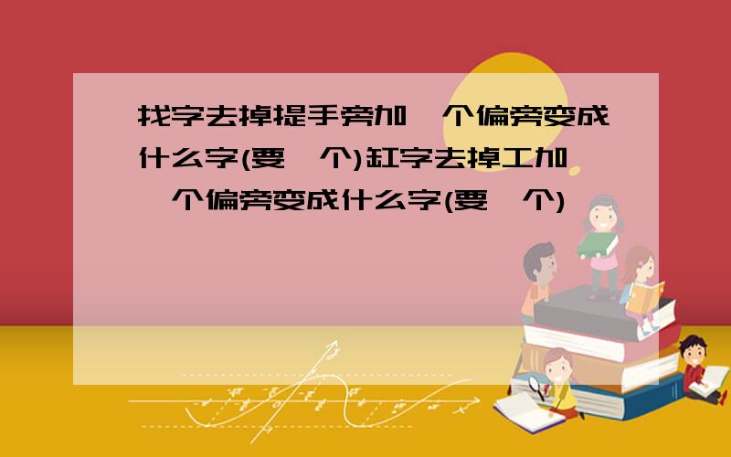 找字去掉提手旁加一个偏旁变成什么字(要一个)缸字去掉工加一个偏旁变成什么字(要一个)