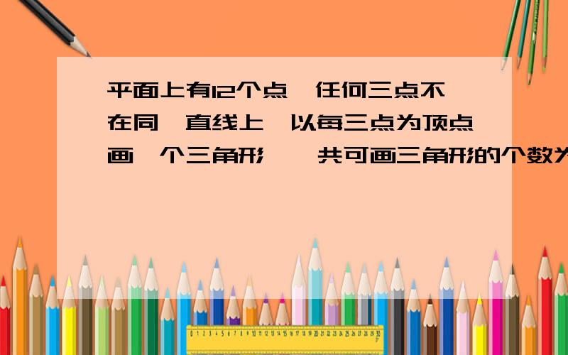 平面上有12个点,任何三点不在同一直线上,以每三点为顶点画一个三角形,一共可画三角形的个数为（ ）拜