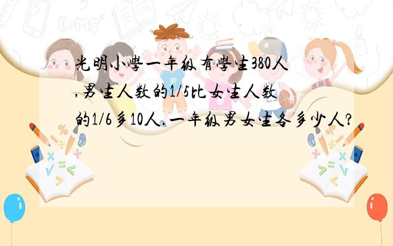 光明小学一年级有学生380人,男生人数的1/5比女生人数的1/6多10人.一年级男女生各多少人?