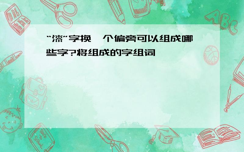 “漆”字换一个偏旁可以组成哪些字?将组成的字组词