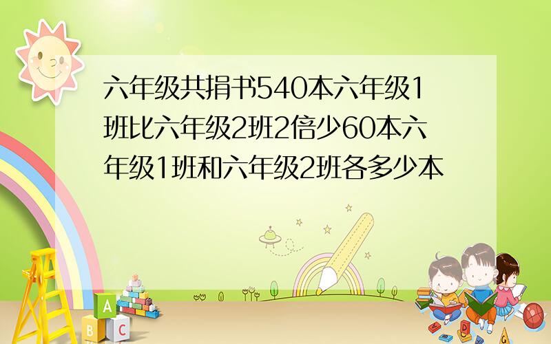 六年级共捐书540本六年级1班比六年级2班2倍少60本六年级1班和六年级2班各多少本