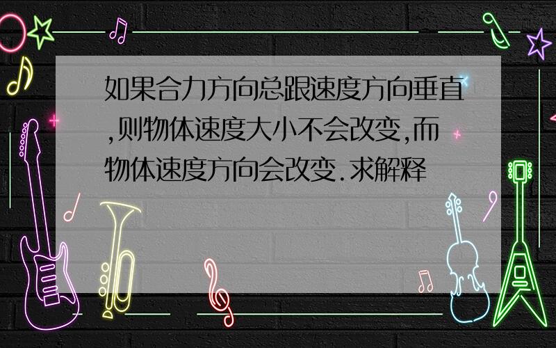 如果合力方向总跟速度方向垂直,则物体速度大小不会改变,而物体速度方向会改变.求解释