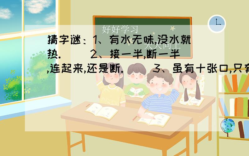 猜字谜：1、有水无味,没水就热.（ ）2、接一半,断一半,连起来,还是断.（ ）3、虽有十张口,只有一颗心,要想猜出来,必须动脑筋.（ ）4、三面围墙一面空,一个孩子坐当中.（ )