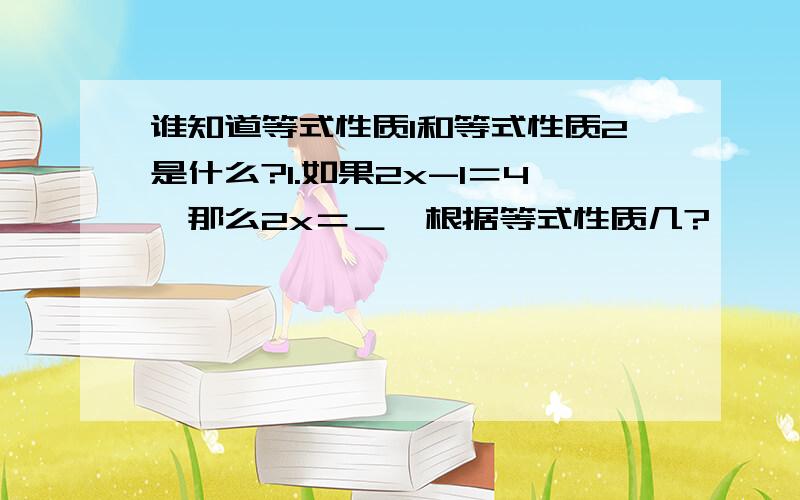 谁知道等式性质1和等式性质2是什么?1.如果2x-1＝4,那么2x＝＿,根据等式性质几?