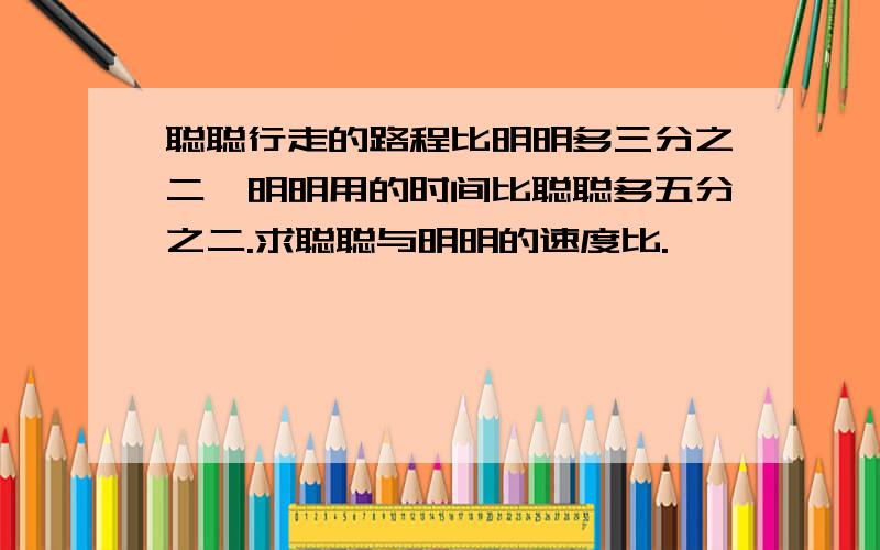 聪聪行走的路程比明明多三分之二,明明用的时间比聪聪多五分之二.求聪聪与明明的速度比.