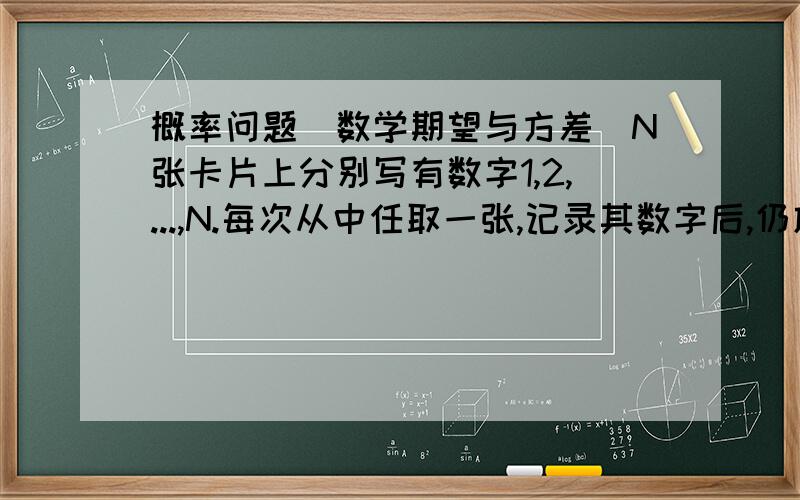 概率问题（数学期望与方差）N张卡片上分别写有数字1,2,...,N.每次从中任取一张,记录其数字后,仍放回去.如此共取n次,求取出的n张卡片上数字和得数学期望与方差