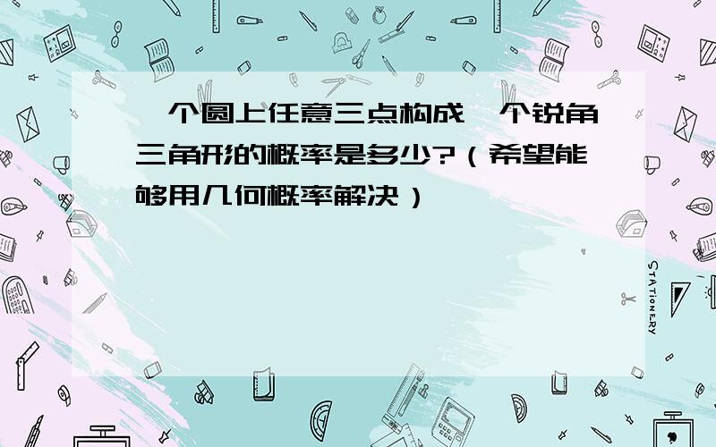 一个圆上任意三点构成一个锐角三角形的概率是多少?（希望能够用几何概率解决）