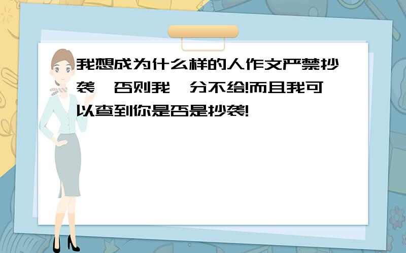 我想成为什么样的人作文严禁抄袭,否则我一分不给!而且我可以查到你是否是抄袭!