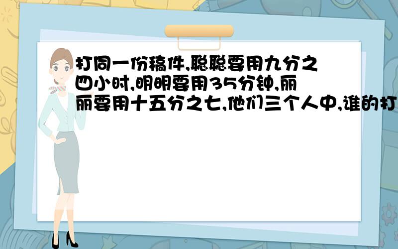 打同一份稿件,聪聪要用九分之四小时,明明要用35分钟,丽丽要用十五分之七,他们三个人中,谁的打字速度快.（写出算式）