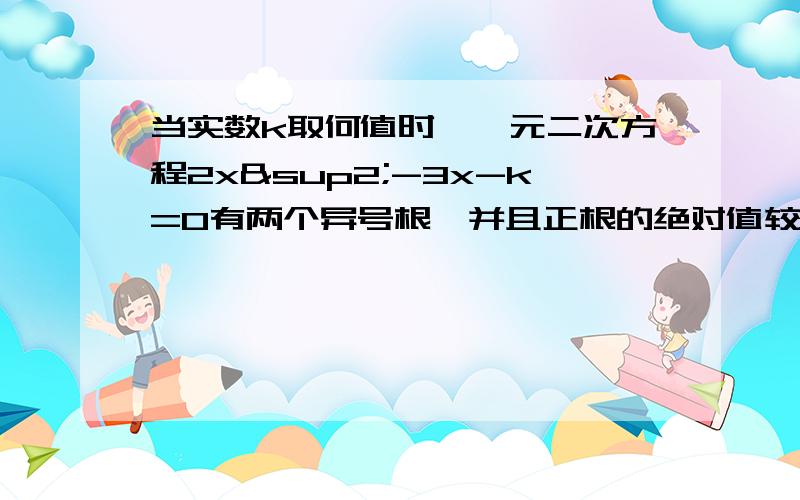 当实数k取何值时,一元二次方程2x²-3x-k=0有两个异号根,并且正根的绝对值较大?