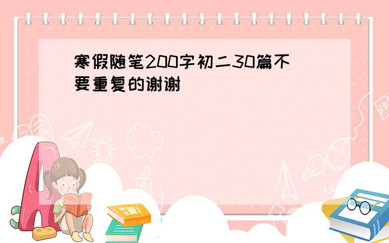 寒假随笔200字初二30篇不要重复的谢谢