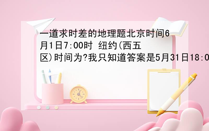 一道求时差的地理题北京时间6月1日7:00时 纽约(西五区)时间为?我只知道答案是5月31日18:00 两地时差为13小时就是不知道都是怎么算出来的北京是东八区 这个怎么知道的呢 是需要记什么吗