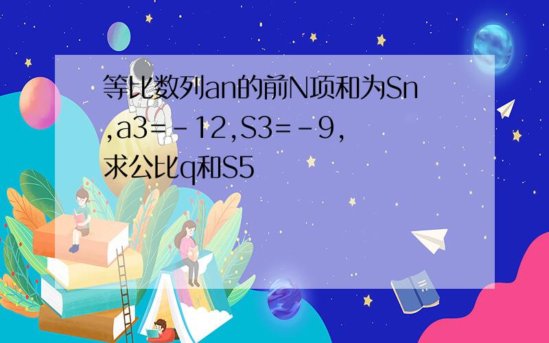 等比数列an的前N项和为Sn,a3=-12,S3=-9,求公比q和S5