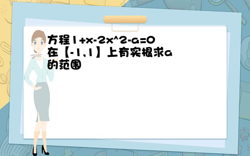 方程1+x-2x^2-a=0在【-1,1】上有实根求a 的范围