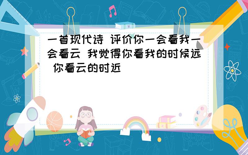 一首现代诗 评价你一会看我一会看云 我觉得你看我的时候远 你看云的时近