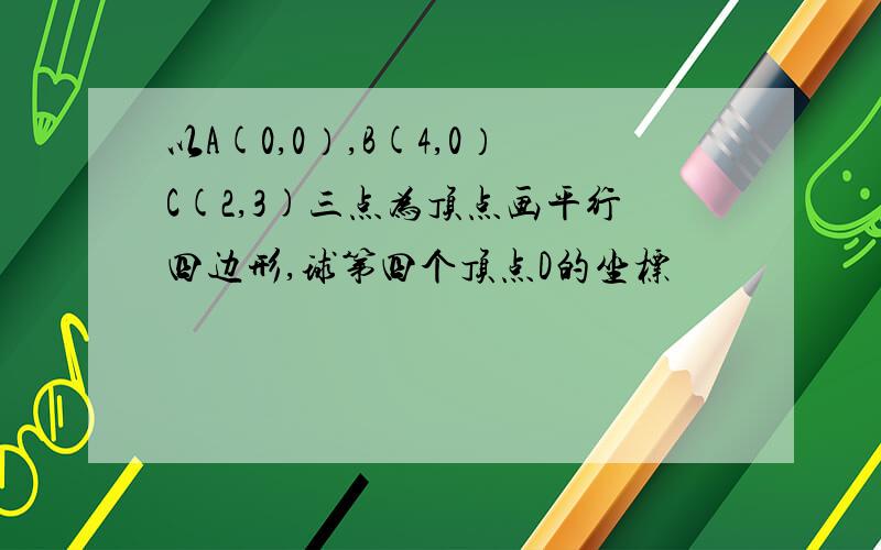 以A(0,0）,B(4,0）C(2,3)三点为顶点画平行四边形,球第四个顶点D的坐标