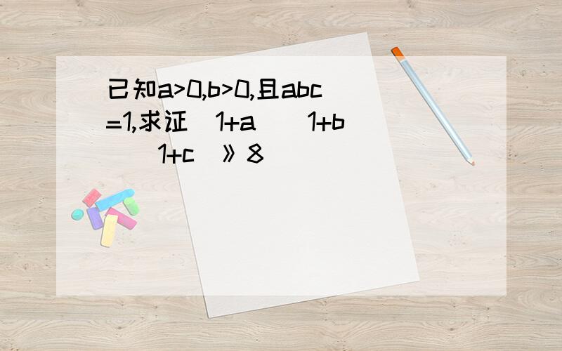 已知a>0,b>0,且abc=1,求证（1+a)(1+b)(1+c)》8